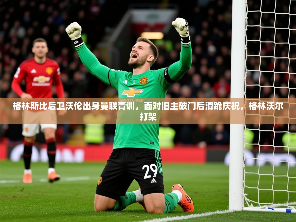 2025华体会登录网址格林斯比后卫沃伦出身曼联青训，面对旧主破门后滑跪庆祝，格林沃尔打架