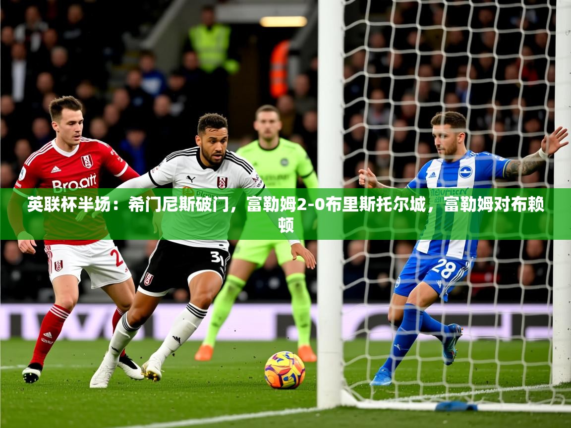 2025华体会登录地址英联杯半场：希门尼斯破门，富勒姆2-0布里斯托尔城，富勒姆对布赖顿  第1张