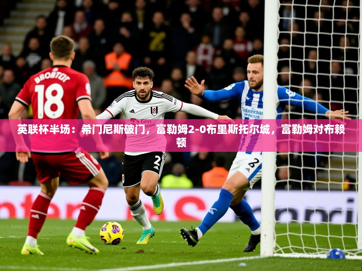 2025华体会登录地址英联杯半场：希门尼斯破门，富勒姆2-0布里斯托尔城，富勒姆对布赖顿  第3张