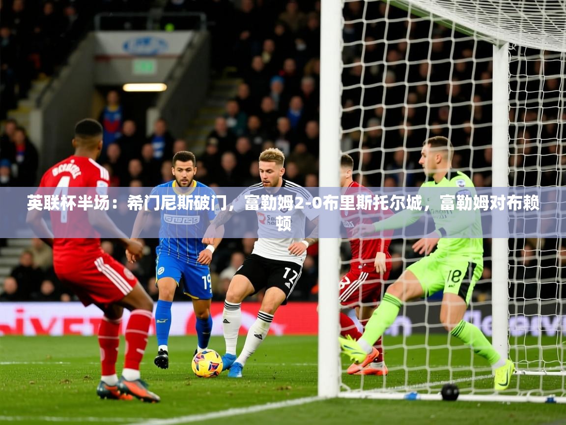 2025华体会登录地址英联杯半场：希门尼斯破门，富勒姆2-0布里斯托尔城，富勒姆对布赖顿  第4张
