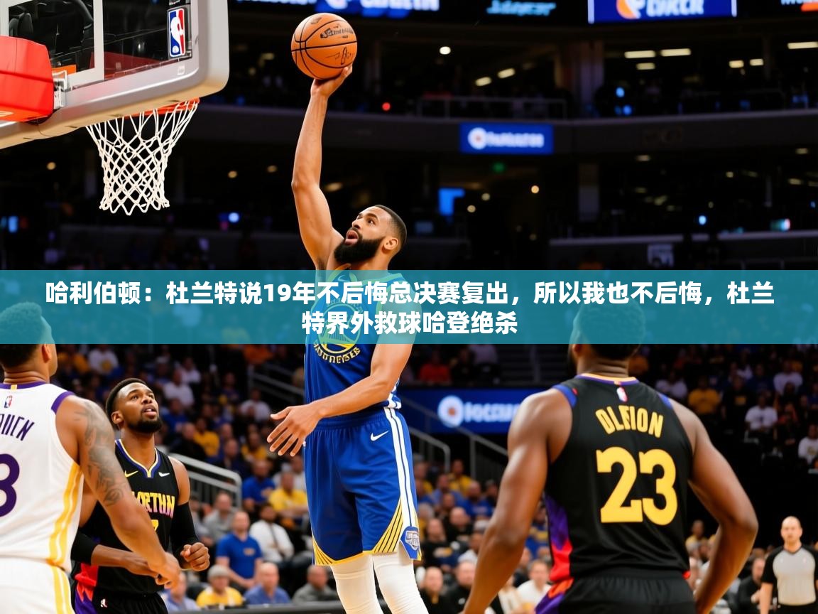 2025华体会体育下载哈利伯顿：杜兰特说19年不后悔总决赛复出，所以我也不后悔，杜兰特界外救球哈登绝杀