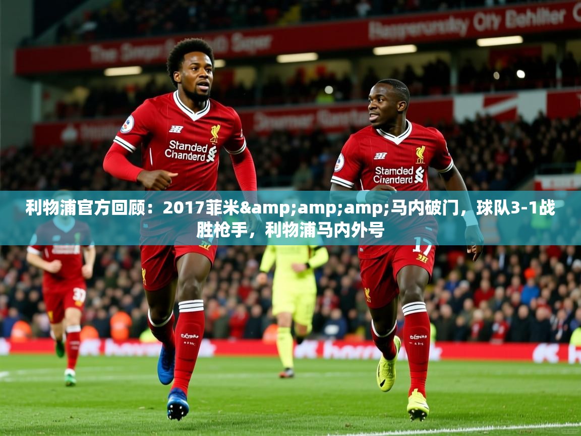 2025华体会体育网站赞助的国米利物浦官方回顾:2017菲米&马内破门,球队3-1战胜枪手,利物浦马内外号 第1张