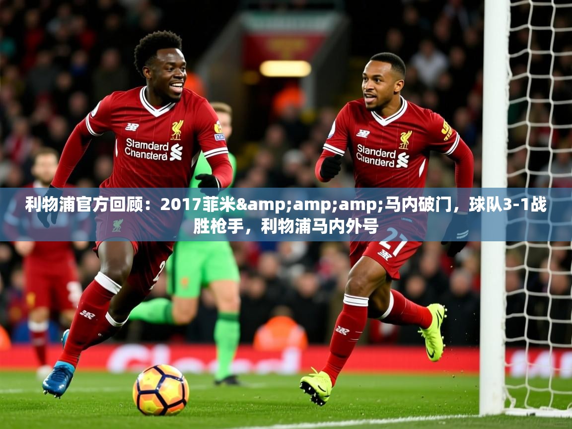 2025华体会体育网站赞助的国米利物浦官方回顾:2017菲米&马内破门,球队3-1战胜枪手,利物浦马内外号 第2张