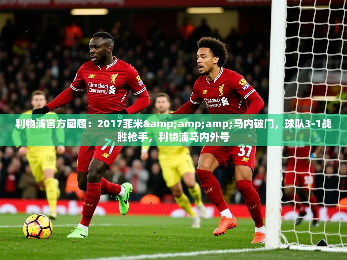 2025华体会体育网站赞助的国米利物浦官方回顾:2017菲米&马内破门,球队3-1战胜枪手,利物浦马内外号 第4张