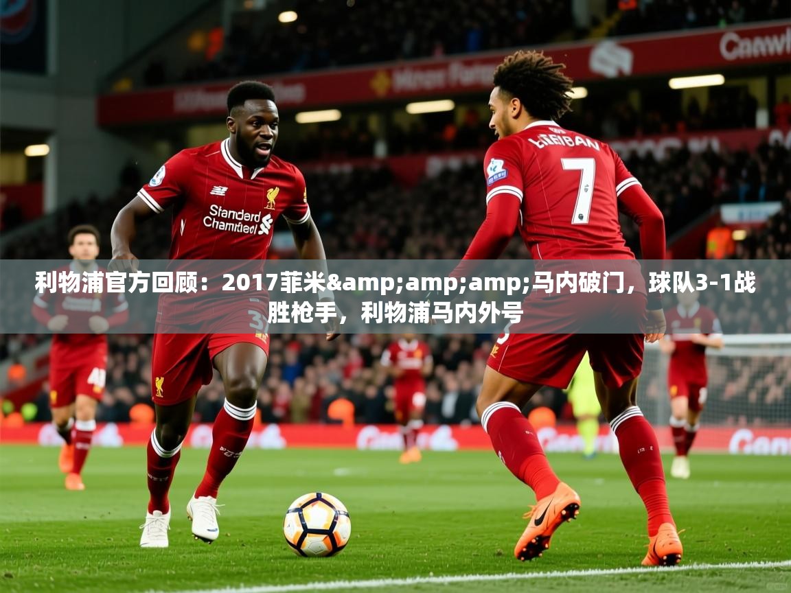 2025华体会体育网站赞助的国米利物浦官方回顾:2017菲米&马内破门,球队3-1战胜枪手,利物浦马内外号 第3张
