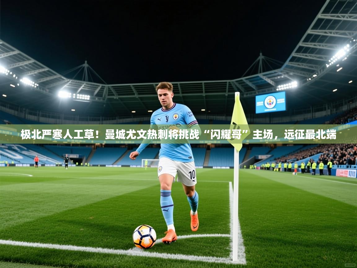 2025华体会体育最新官方入口极北严寒人工草！曼城尤文热刺将挑战“闪耀哥”主场，远征最北端  第2张