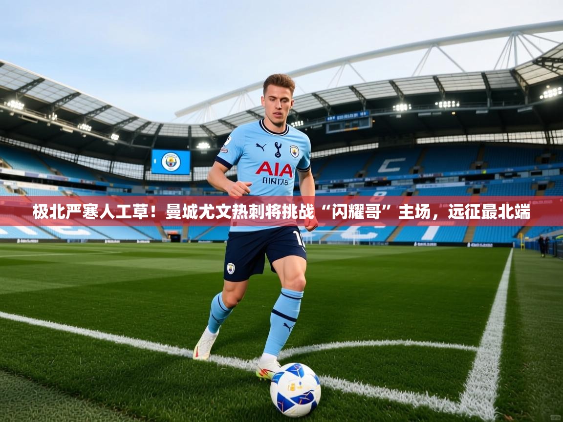 2025华体会体育最新官方入口极北严寒人工草！曼城尤文热刺将挑战“闪耀哥”主场，远征最北端  第4张