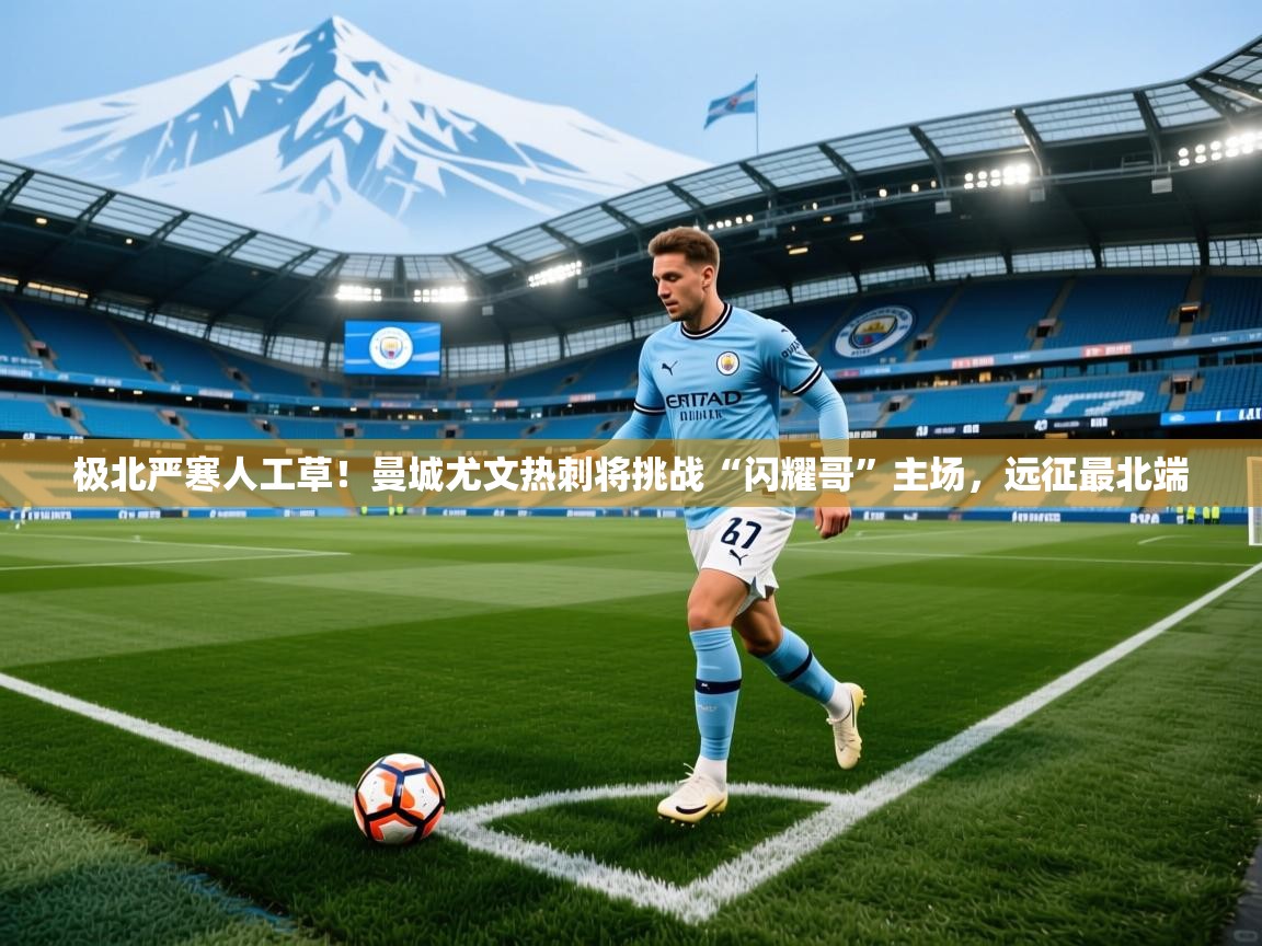 2025华体会体育最新官方入口极北严寒人工草！曼城尤文热刺将挑战“闪耀哥”主场，远征最北端  第3张