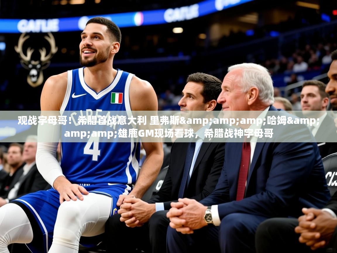 2025华体会登录观战字母哥!希腊首战意大利 里弗斯&哈姆&雄鹿GM现场看球,希腊战神字母哥 第1张