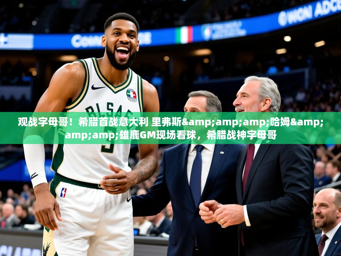 2025华体会登录观战字母哥!希腊首战意大利 里弗斯&哈姆&雄鹿GM现场看球,希腊战神字母哥 第2张