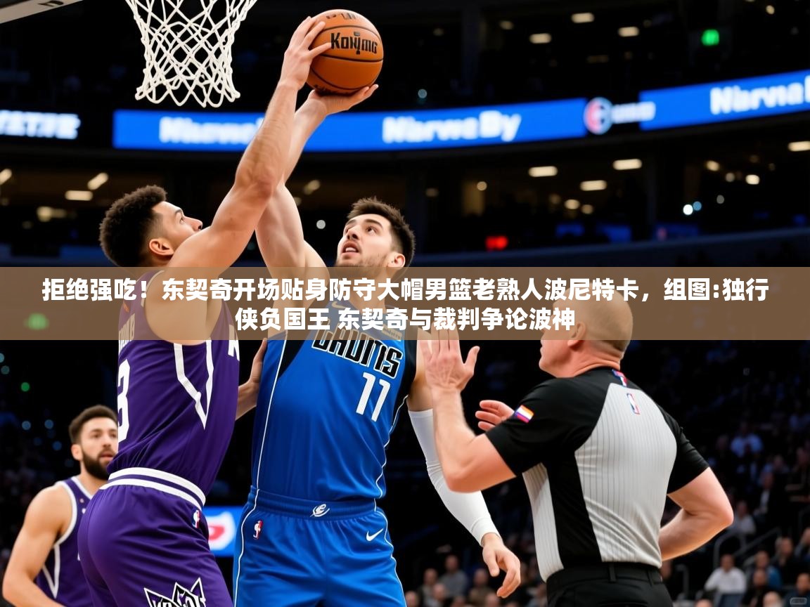 2025华体会体育最新官方入口拒绝强吃!东契奇开场贴身防守大帽男篮老熟人波尼特卡,组图:独行侠负国王 东契奇与裁判争论波神 第3张