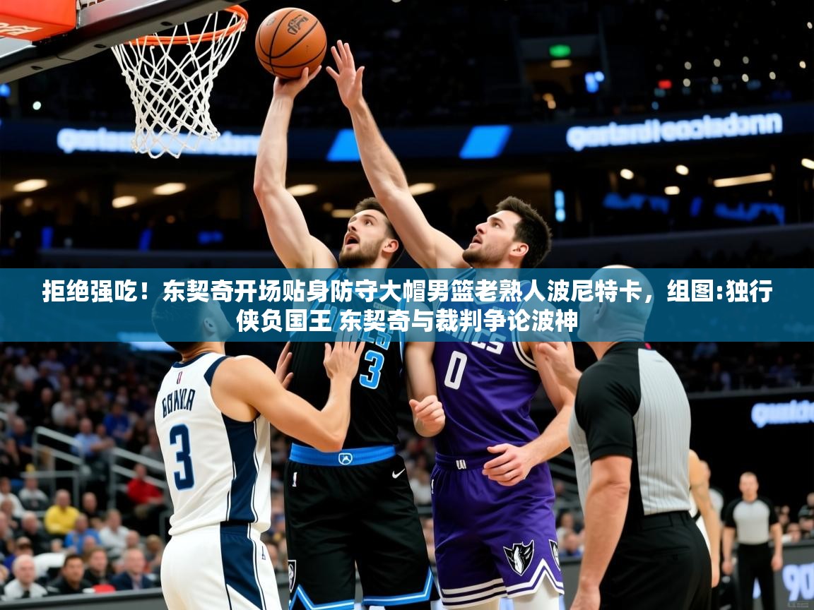 2025华体会体育最新官方入口拒绝强吃!东契奇开场贴身防守大帽男篮老熟人波尼特卡,组图:独行侠负国王 东契奇与裁判争论波神 第2张