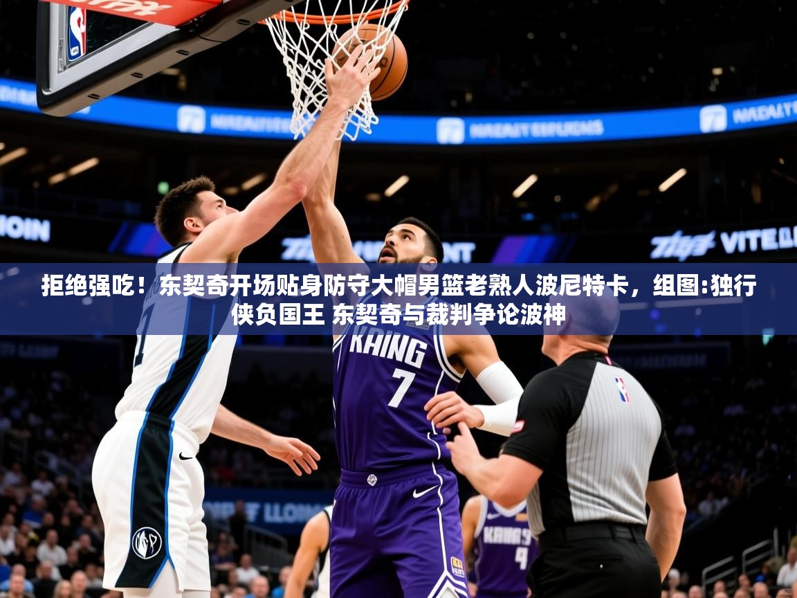 2025华体会体育最新官方入口拒绝强吃!东契奇开场贴身防守大帽男篮老熟人波尼特卡,组图:独行侠负国王 东契奇与裁判争论波神 第4张