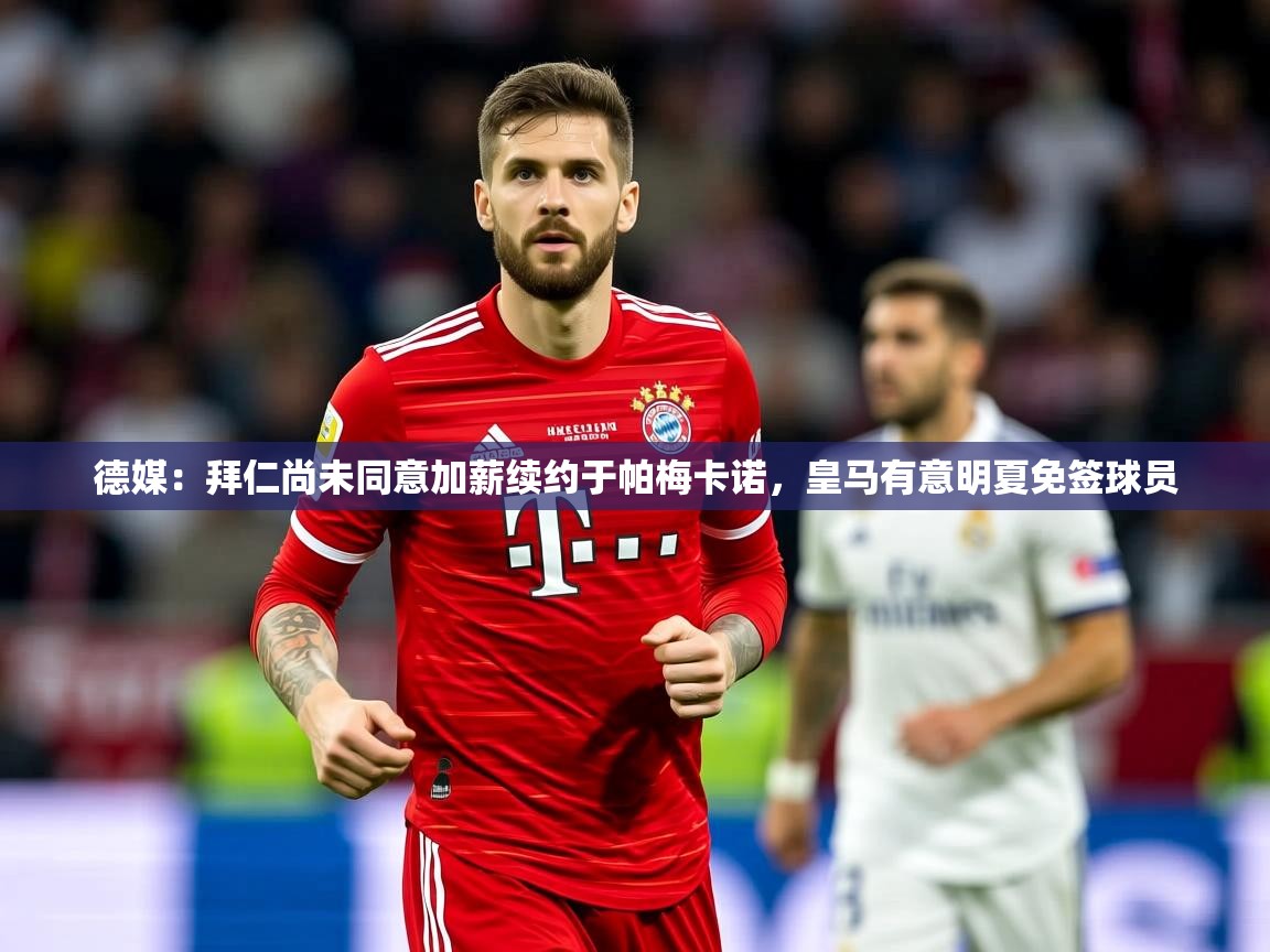 2025华体会登录德媒：拜仁尚未同意加薪续约于帕梅卡诺，皇马有意明夏免签球员