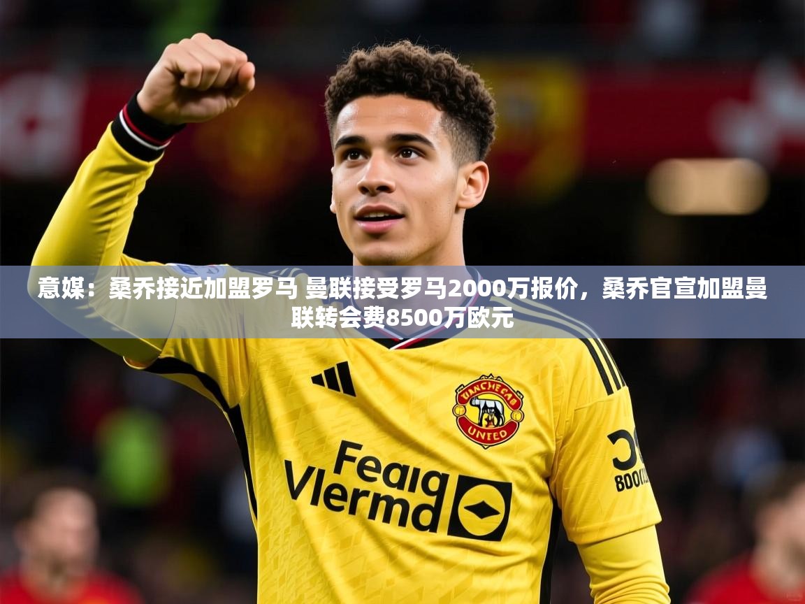 2025华体体育app下载意媒：桑乔接近加盟罗马 曼联接受罗马2000万报价，桑乔官宣加盟曼联转会费8500万欧元  第1张