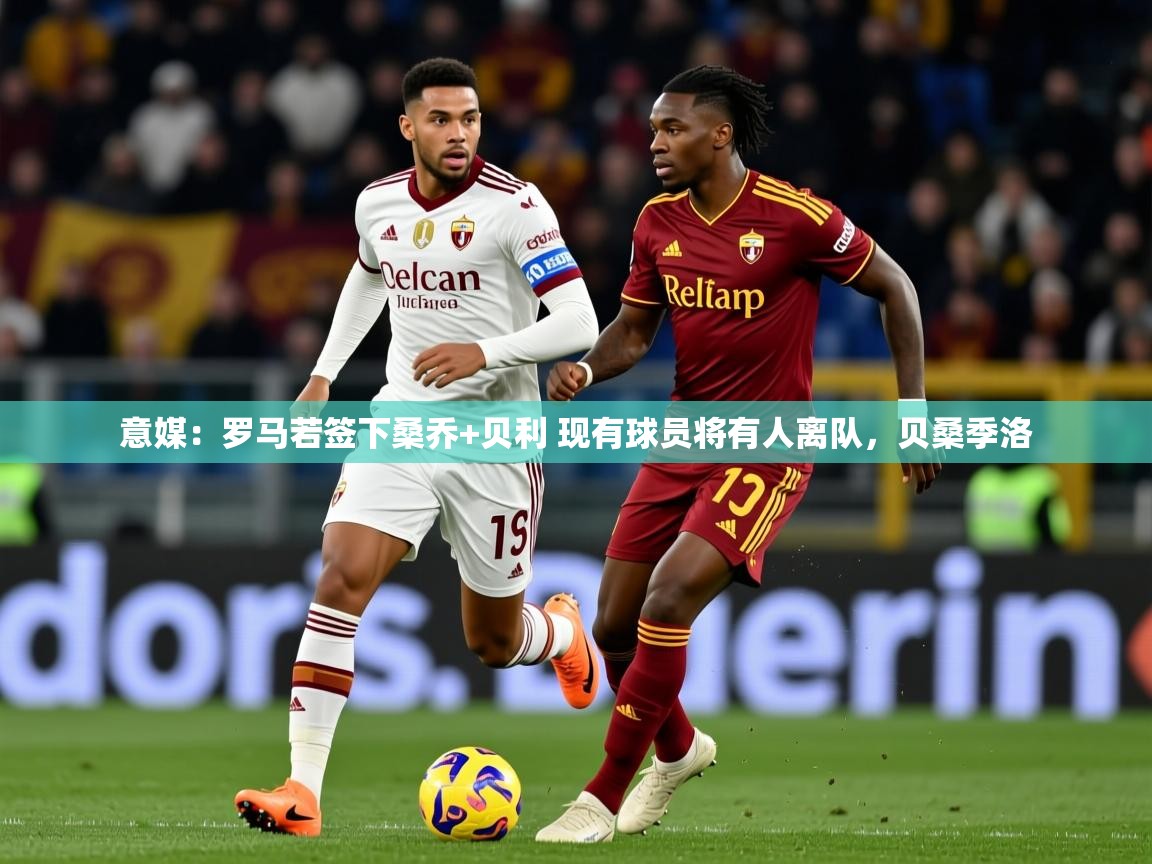 2025华体体育app下载意媒：罗马若签下桑乔+贝利 现有球员将有人离队，贝桑季洛  第1张