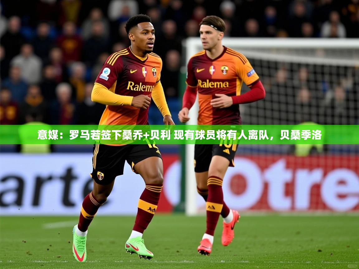 2025华体体育app下载意媒：罗马若签下桑乔+贝利 现有球员将有人离队，贝桑季洛  第2张