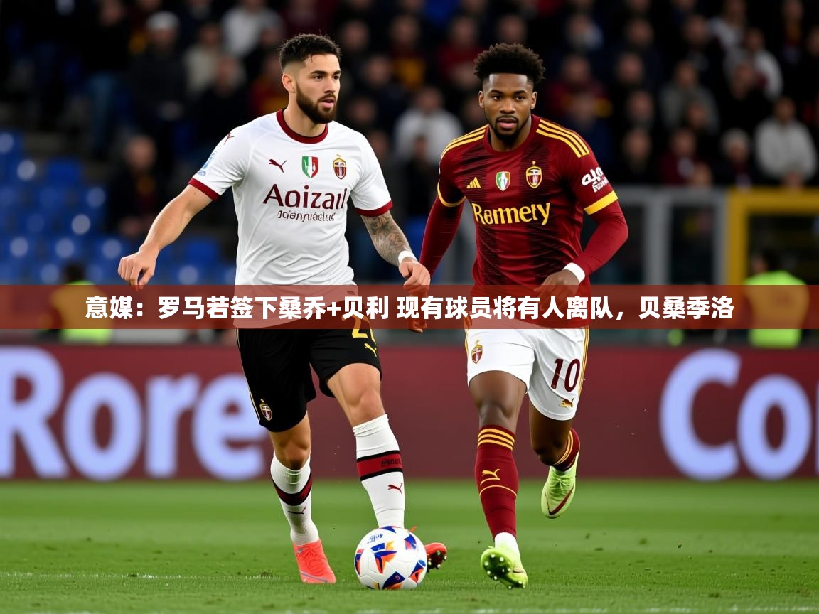 2025华体体育app下载意媒：罗马若签下桑乔+贝利 现有球员将有人离队，贝桑季洛  第3张