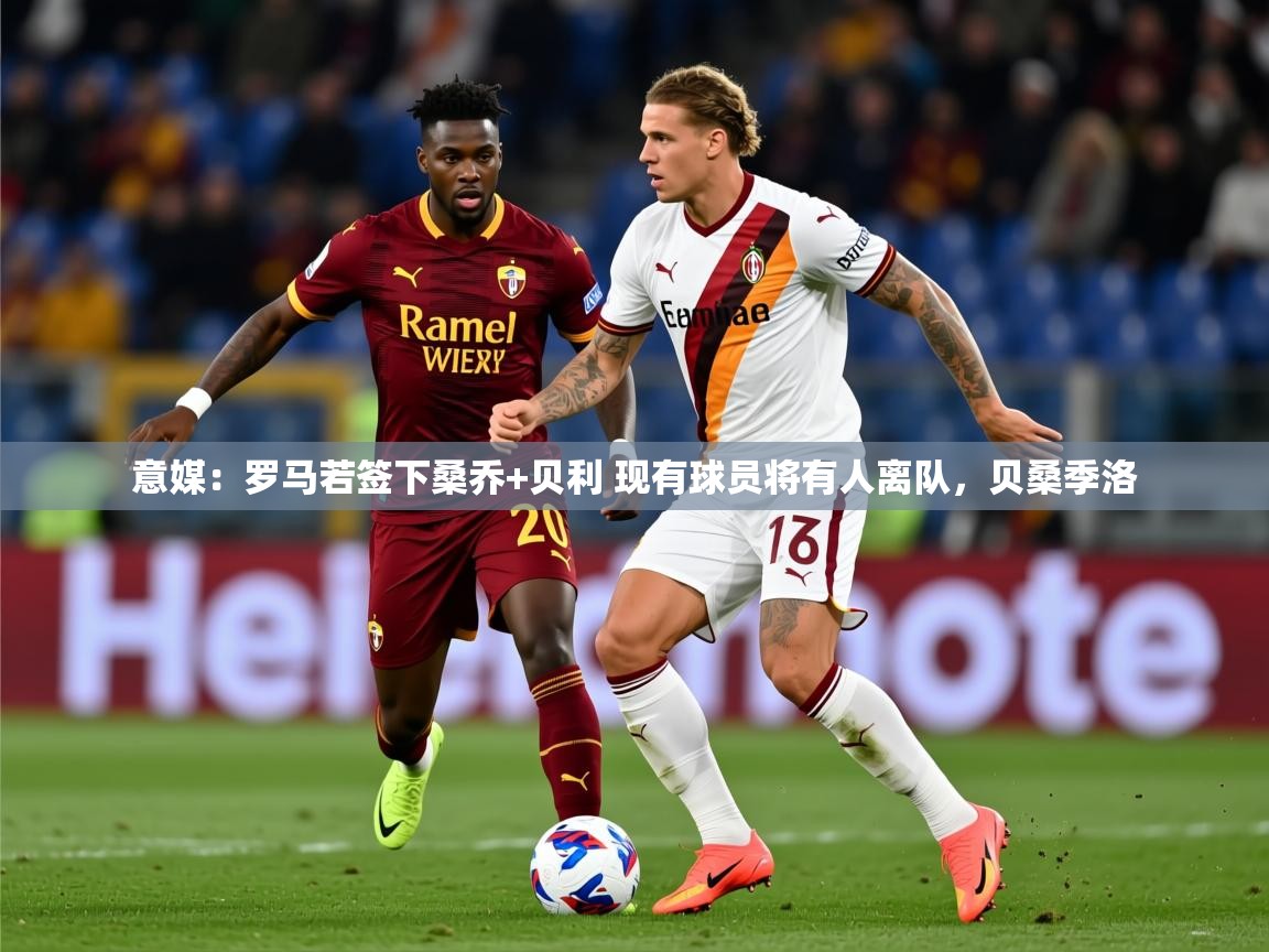 2025华体体育app下载意媒：罗马若签下桑乔+贝利 现有球员将有人离队，贝桑季洛  第4张