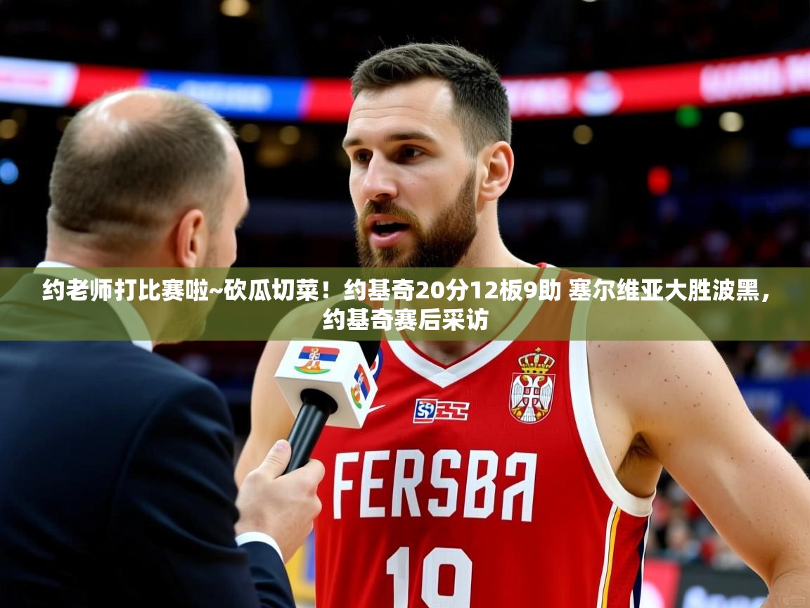 2025华体会体育最新官方入口约老师打比赛啦~砍瓜切菜！约基奇20分12板9助 塞尔维亚大胜波黑，约基奇赛后采访  第3张