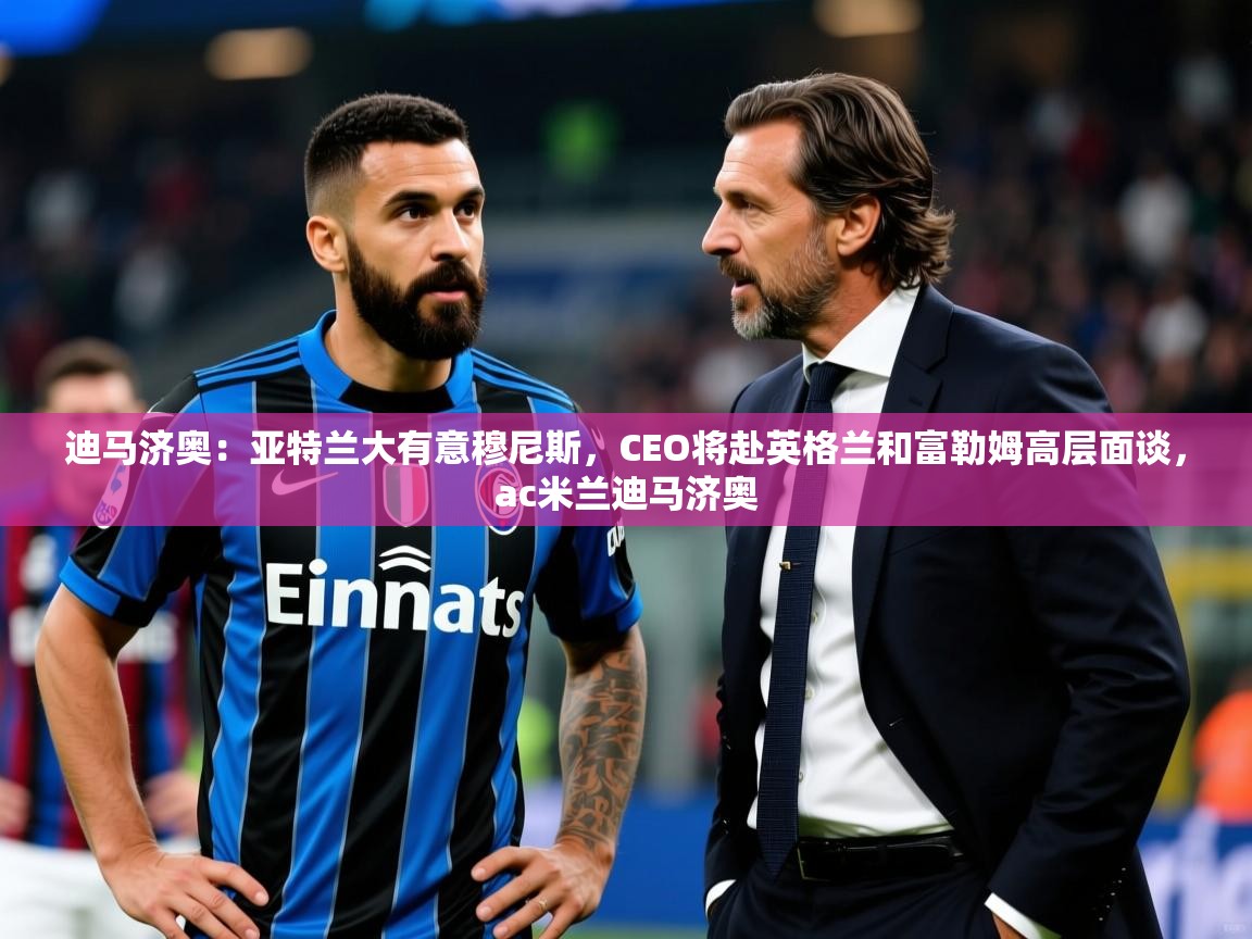 2025华体会体育平台靠谱吗迪马济奥:亚特兰大有意穆尼斯,CEO将赴英格兰和富勒姆高层面谈,ac米兰迪马济奥 第1张