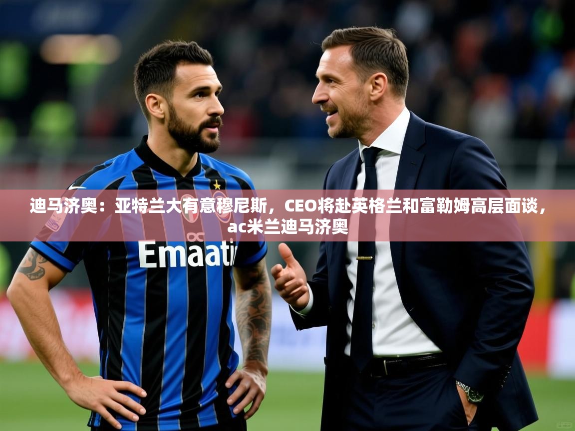 2025华体会体育平台靠谱吗迪马济奥:亚特兰大有意穆尼斯,CEO将赴英格兰和富勒姆高层面谈,ac米兰迪马济奥 第2张