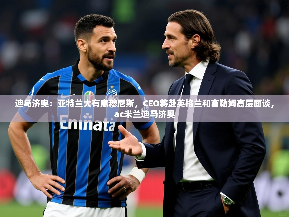 2025华体会体育平台靠谱吗迪马济奥:亚特兰大有意穆尼斯,CEO将赴英格兰和富勒姆高层面谈,ac米兰迪马济奥 第3张