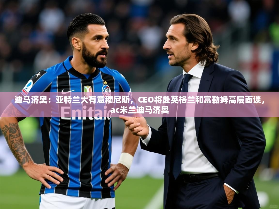 2025华体会体育平台靠谱吗迪马济奥:亚特兰大有意穆尼斯,CEO将赴英格兰和富勒姆高层面谈,ac米兰迪马济奥 第4张