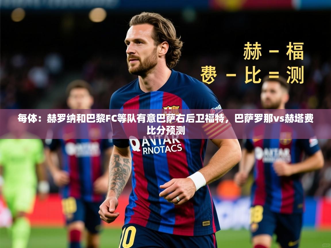 2025华体会体育最新官方入口每体:赫罗纳和巴黎FC等队有意巴萨右后卫福特,巴萨罗那vs赫塔费比分预测 第2张