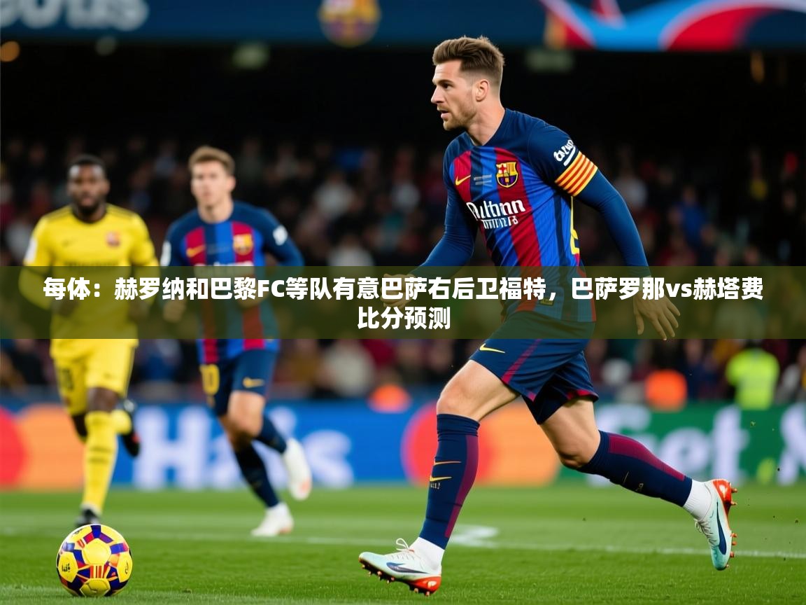 2025华体会体育最新官方入口每体:赫罗纳和巴黎FC等队有意巴萨右后卫福特,巴萨罗那vs赫塔费比分预测 第3张