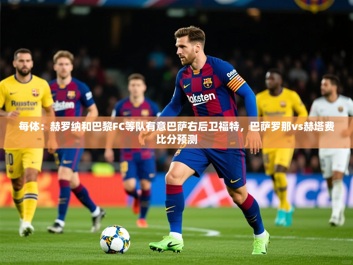 2025华体会体育最新官方入口每体:赫罗纳和巴黎FC等队有意巴萨右后卫福特,巴萨罗那vs赫塔费比分预测 第4张