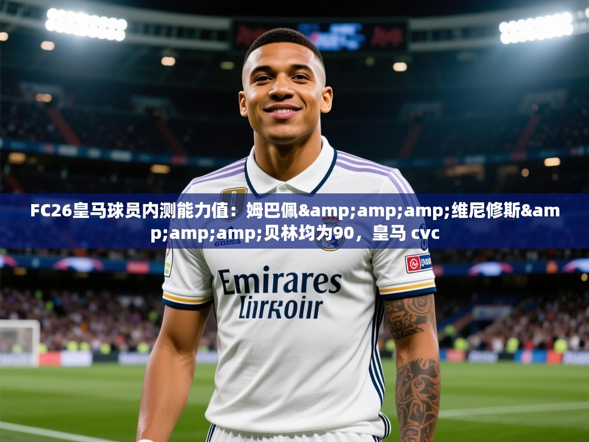 2025华体会体育appFC26皇马球员内测能力值:姆巴佩&维尼修斯&贝林均为90,皇马 cvc 第1张
