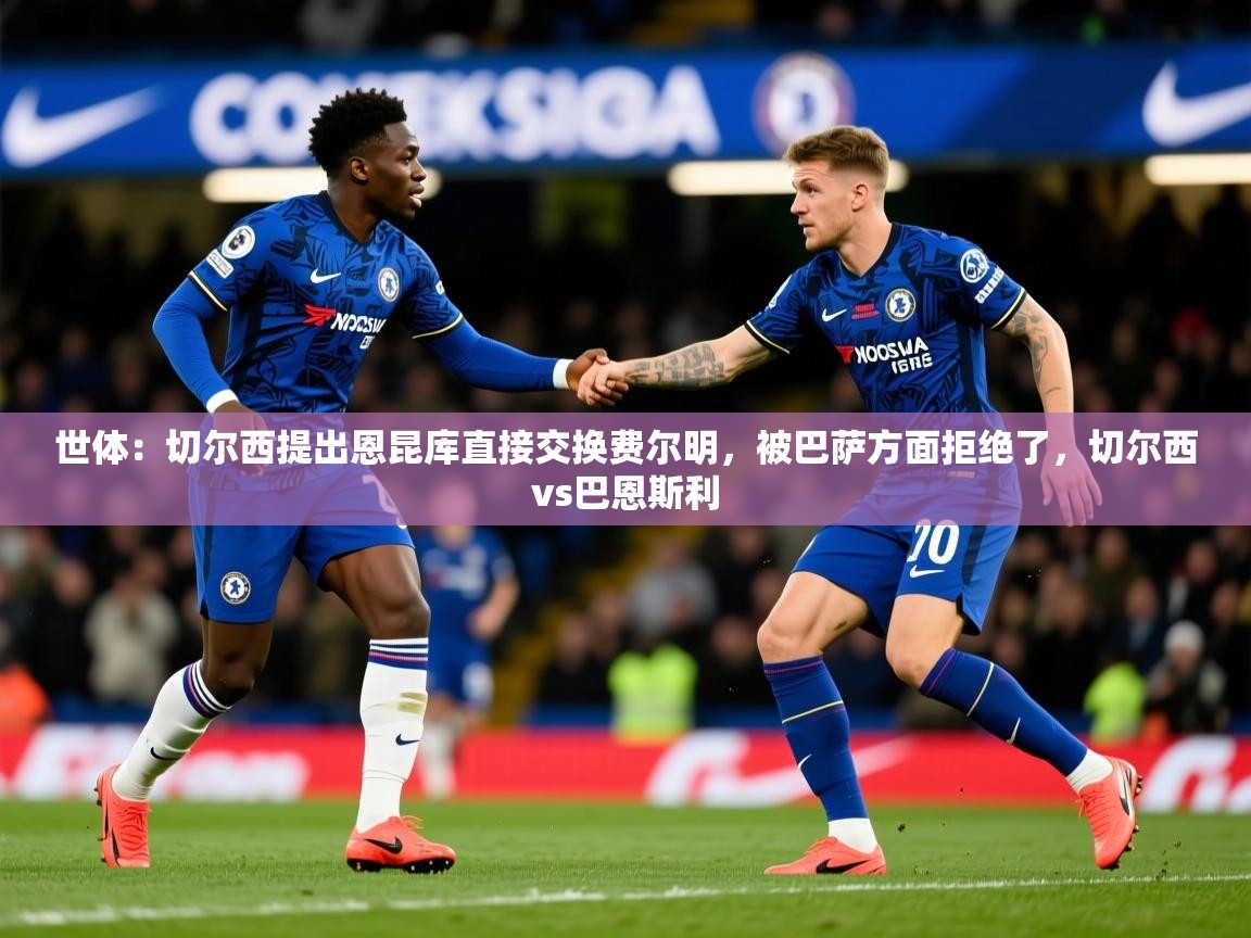 2025华体会登录首页世体：切尔西提出恩昆库直接交换费尔明，被巴萨方面拒绝了，切尔西vs巴恩斯利  第2张