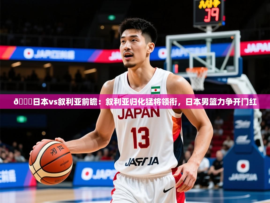 2025华体体育官网🏀日本vs叙利亚前瞻:叙利亚归化猛将领衔,日本男篮力争开门红