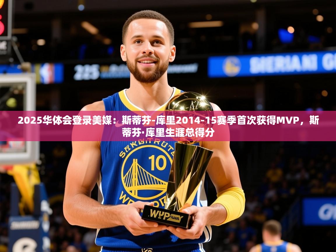 2025华体会登录美媒：斯蒂芬-库里2014-15赛季首次获得MVP，斯蒂芬·库里生涯总得分