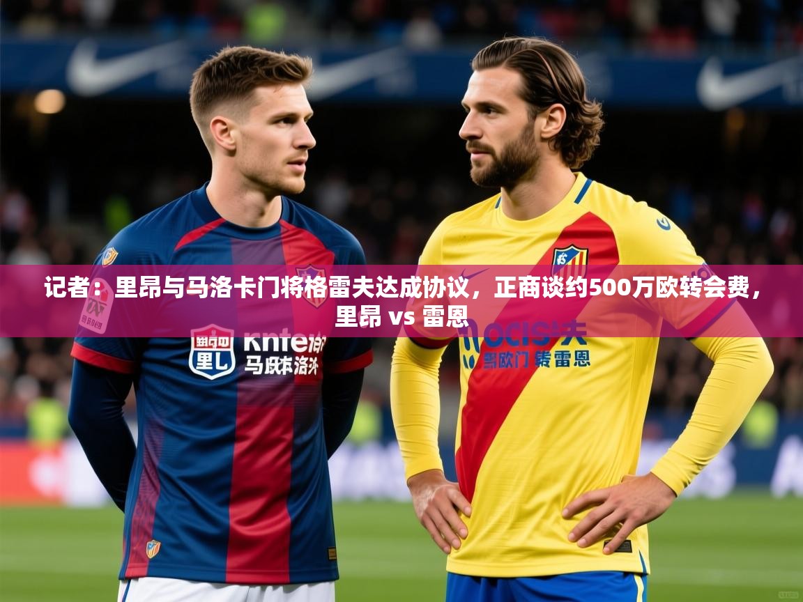 2025华体会登录记者：里昂与马洛卡门将格雷夫达成协议，正商谈约500万欧转会费，里昂 vs 雷恩  第1张
