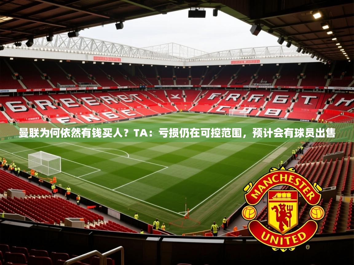 2025华体会体育app曼联为何依然有钱买人？TA：亏损仍在可控范围，预计会有球员出售  第2张