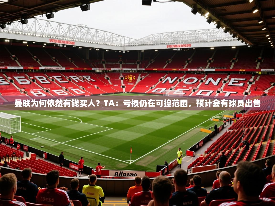 2025华体会体育app曼联为何依然有钱买人？TA：亏损仍在可控范围，预计会有球员出售  第3张