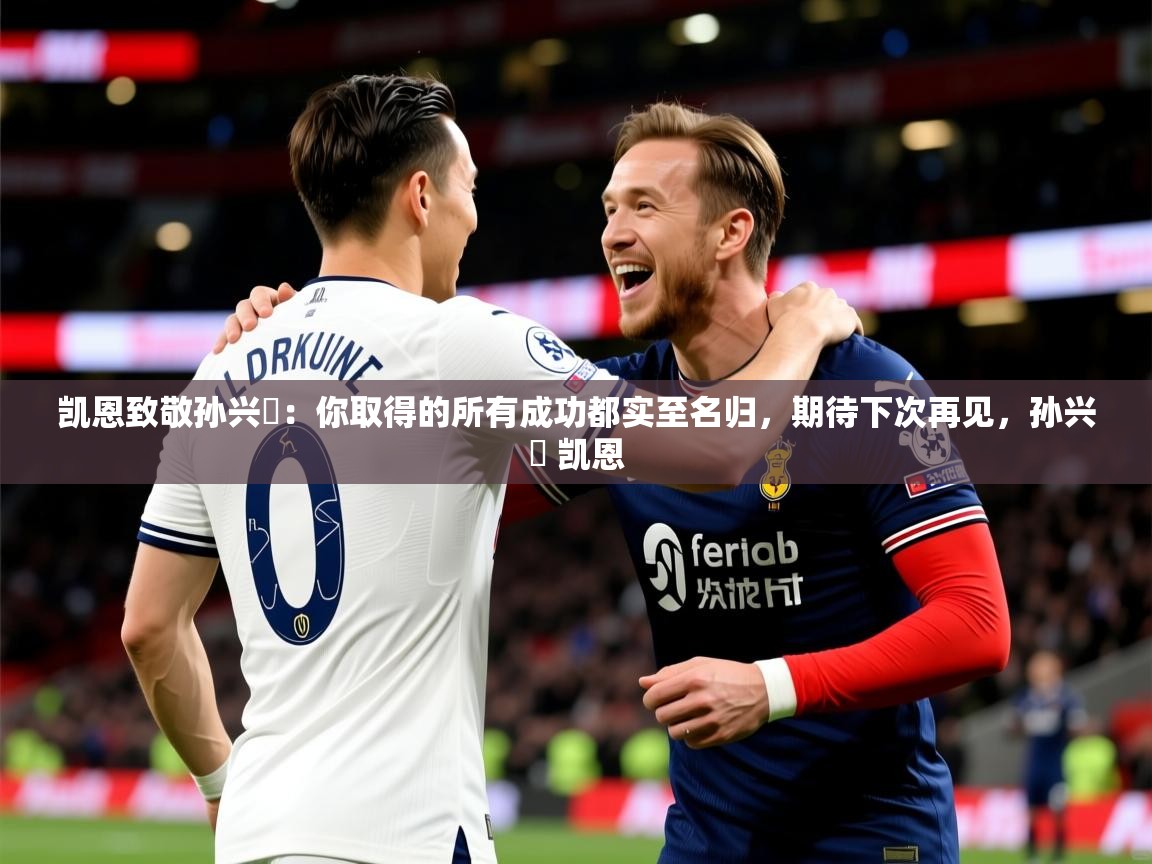 2025华体会登录入口凯恩致敬孙兴慜：你取得的所有成功都实至名归，期待下次再见，孙兴慜 凯恩  第2张