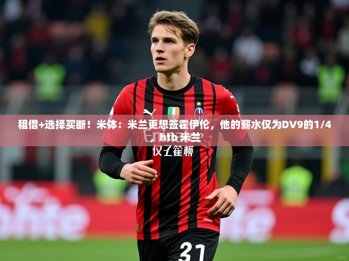 2025华体会登录最新地址租借+选择买断!米体:米兰更想签霍伊伦,他的薪水仅为DV9的1/4,htb 米兰 第1张