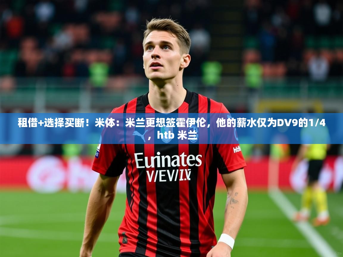 2025华体会登录最新地址租借+选择买断!米体:米兰更想签霍伊伦,他的薪水仅为DV9的1/4,htb 米兰 第2张
