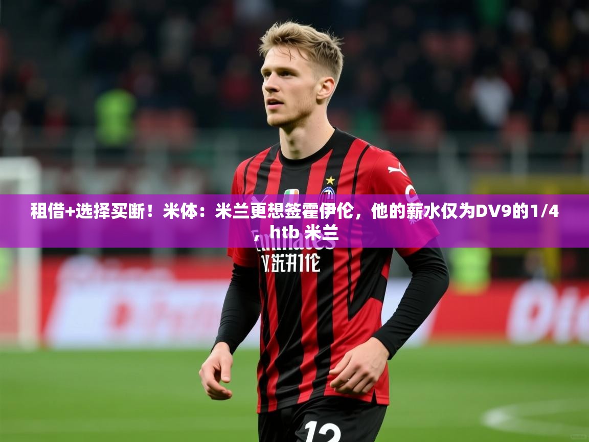 2025华体会登录最新地址租借+选择买断!米体:米兰更想签霍伊伦,他的薪水仅为DV9的1/4,htb 米兰 第3张
