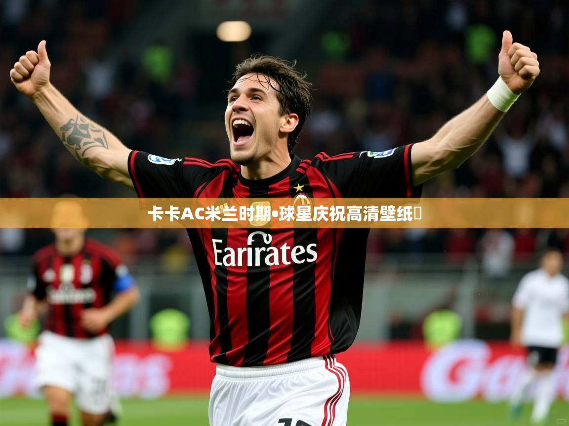 2025华体会登录最新登录地址卡卡AC米兰时期•球星庆祝高清壁纸✨ 第3张