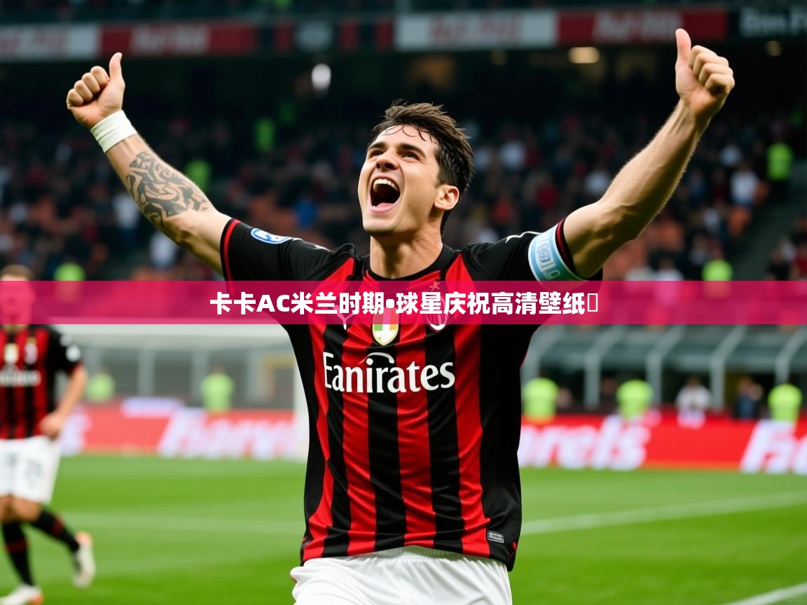 2025华体会登录最新登录地址卡卡AC米兰时期•球星庆祝高清壁纸✨ 第4张