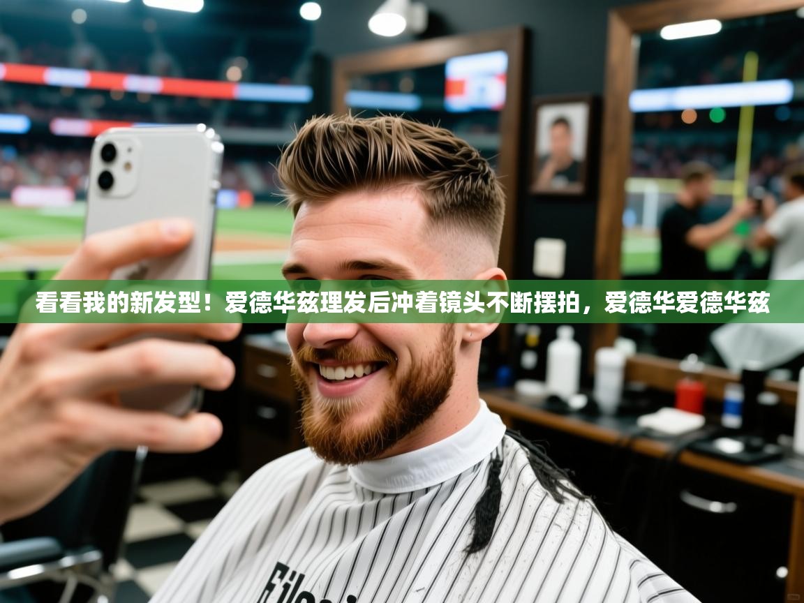 2025华体会登录首页看看我的新发型！爱德华兹理发后冲着镜头不断摆拍，爱德华爱德华兹