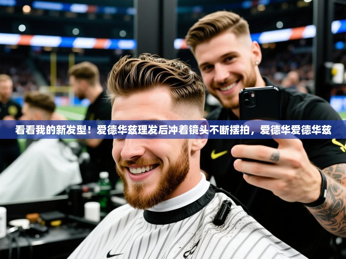 2025华体会登录首页看看我的新发型！爱德华兹理发后冲着镜头不断摆拍，爱德华爱德华兹  第2张