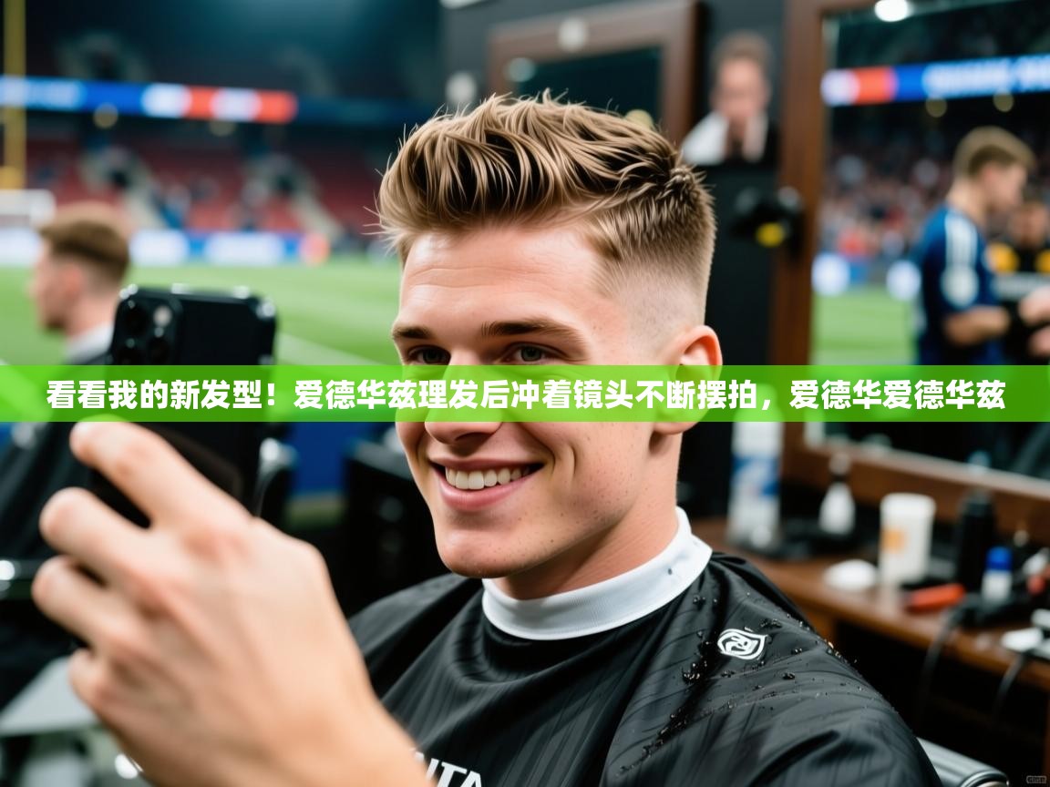 2025华体会登录首页看看我的新发型！爱德华兹理发后冲着镜头不断摆拍，爱德华爱德华兹  第3张