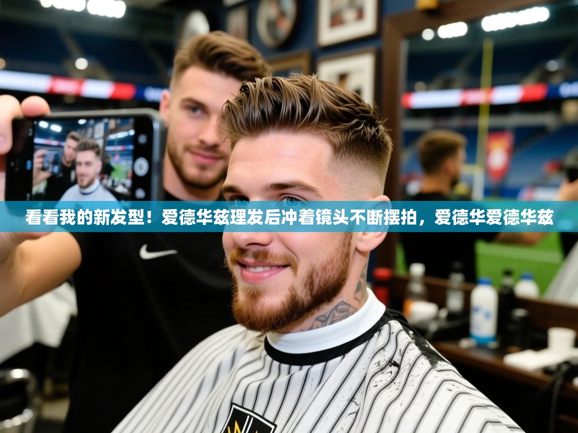 2025华体会登录首页看看我的新发型！爱德华兹理发后冲着镜头不断摆拍，爱德华爱德华兹  第4张