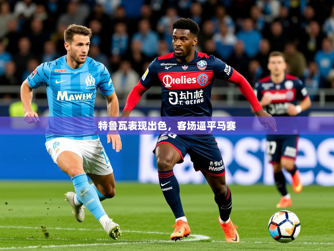 2026华体会体育网站皇马赞助商特鲁瓦表现出色，客场逼平马赛