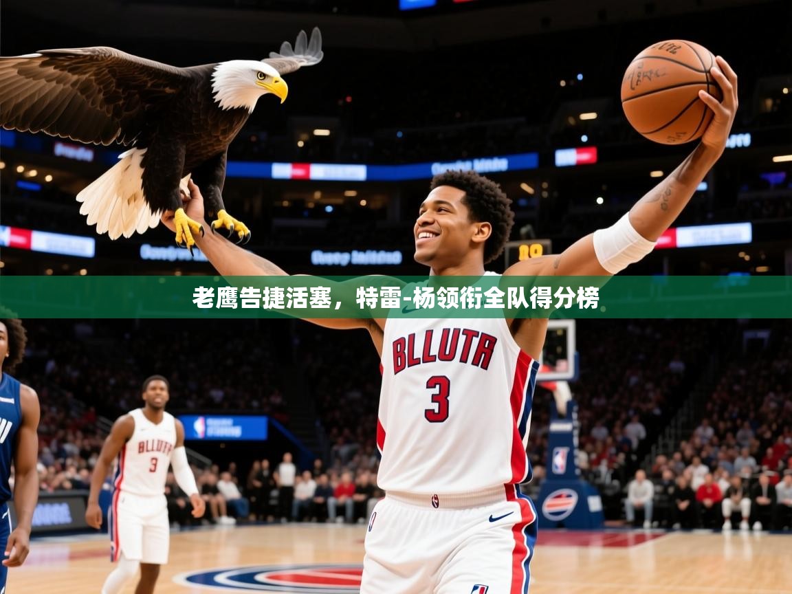 2026华体会登录手机版最新老鹰告捷活塞,特雷-杨领衔全队得分榜 第1张